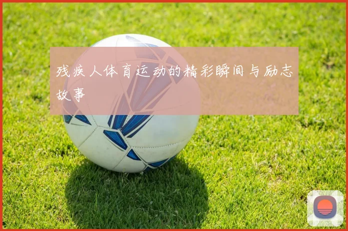 残疾人体育运动的精彩瞬间与励志故事