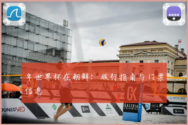 年世界杯在朝鲜:旅行指南与门票信息