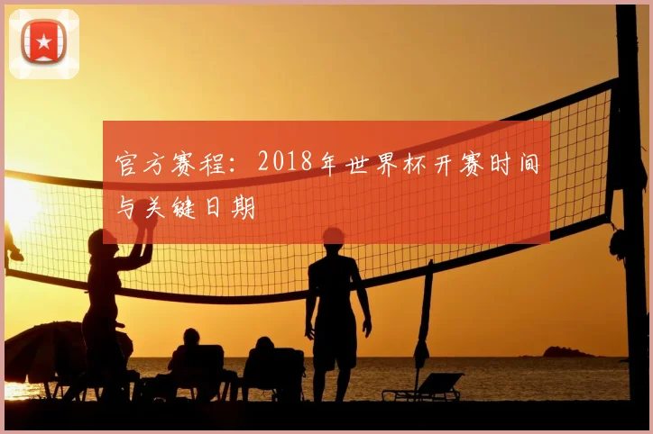 官方赛程:2018年世界杯开赛时间与关键日期