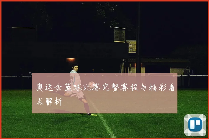 奥运会篮球比赛完整赛程与精彩看点解析