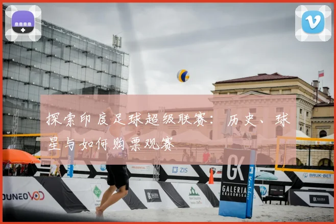 探索印度足球超级联赛：历史、球星与如何购票观赛