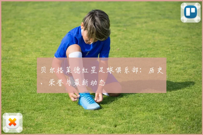 贝尔格莱德红星足球俱乐部：历史、荣誉与最新动态