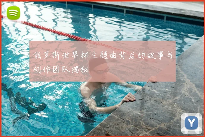 俄罗斯世界杯主题曲背后的故事与创作团队揭秘