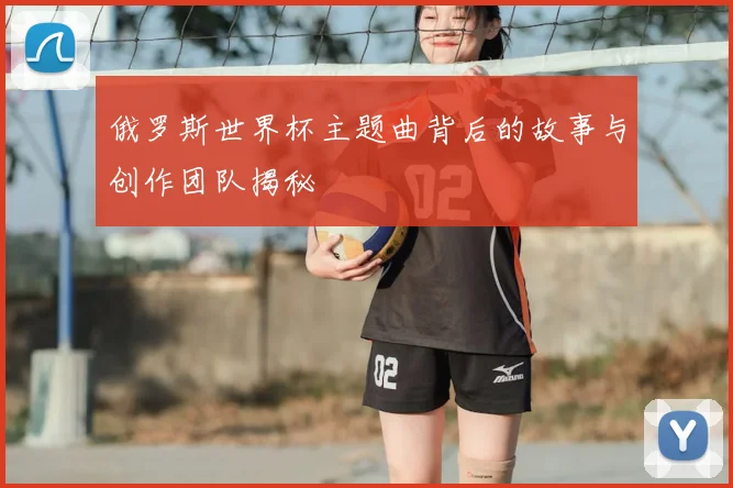俄罗斯世界杯主题曲背后的故事与创作团队揭秘